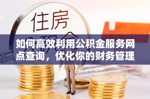 小金如何高效利用公积金服务网点查询，优化你的财务管理