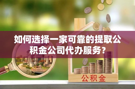 小金如何选择一家可靠的提取公积金公司代办服务？