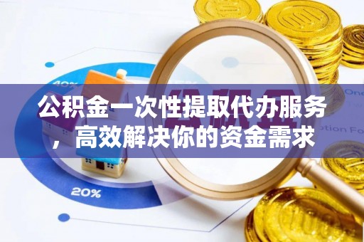 小金公积金一次性提取代办服务，高效解决你的资金需求
