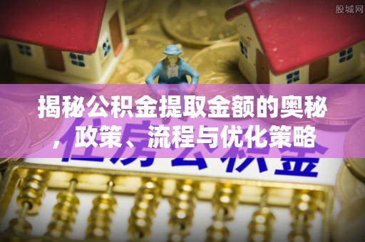 小金揭秘公积金提取金额的奥秘，政策、流程与优化策略