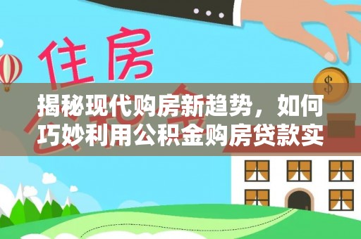 小金揭秘现代购房新趋势，如何巧妙利用公积金购房贷款实现梦想家园