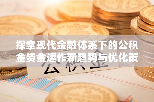 小金探索现代金融体系下的公积金资金运作新趋势与优化策略