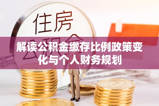 小金解读公积金缴存比例政策变化与个人财务规划