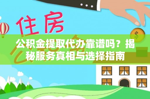 小金公积金提取代办靠谱吗？揭秘服务真相与选择指南