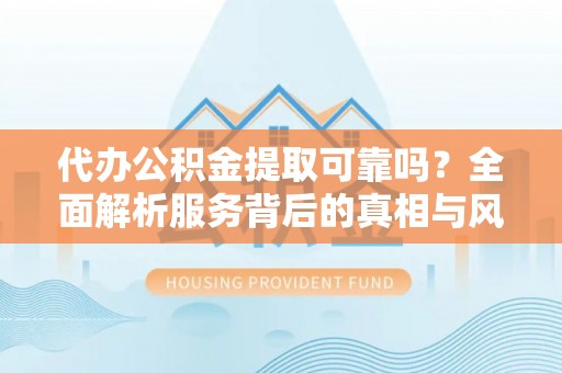 小金代办公积金提取可靠吗？全面解析服务背后的真相与风险