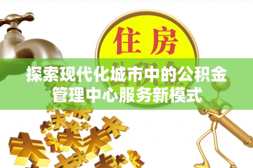 小金探索现代化城市中的公积金管理中心服务新模式