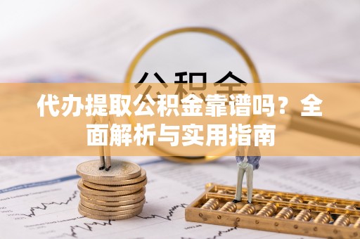 小金代办提取公积金靠谱吗？全面解析与实用指南