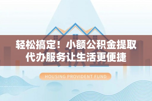 小金轻松搞定！小额公积金提取代办服务让生活更便捷