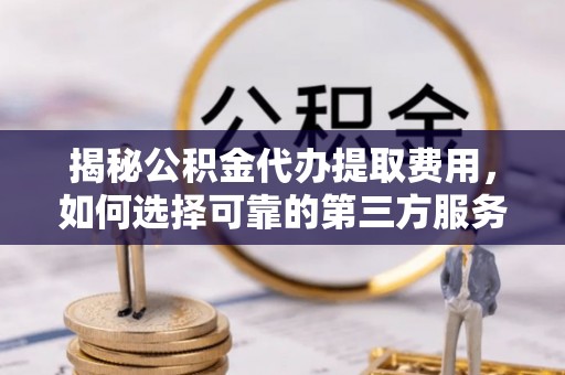 小金揭秘公积金代办提取费用，如何选择可靠的第三方服务