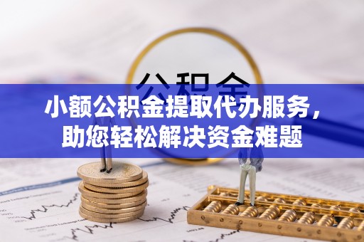 小金小额公积金提取代办服务，助您轻松解决资金难题