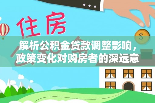小金解析公积金贷款调整影响，政策变化对购房者的深远意义