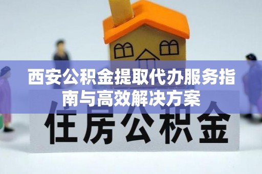 小金西安公积金提取代办服务指南与高效解决方案