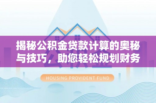 小金揭秘公积金贷款计算的奥秘与技巧，助您轻松规划财务未来