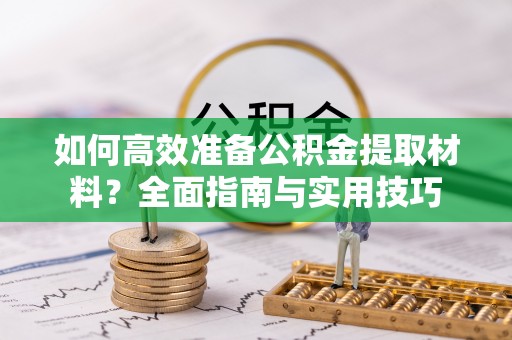 小金如何高效准备公积金提取材料？全面指南与实用技巧