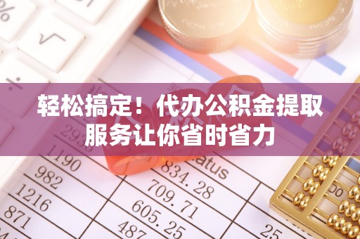 小金轻松搞定！代办公积金提取服务让你省时省力