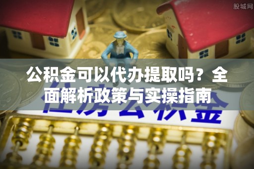 小金公积金可以代办提取吗？全面解析政策与实操指南