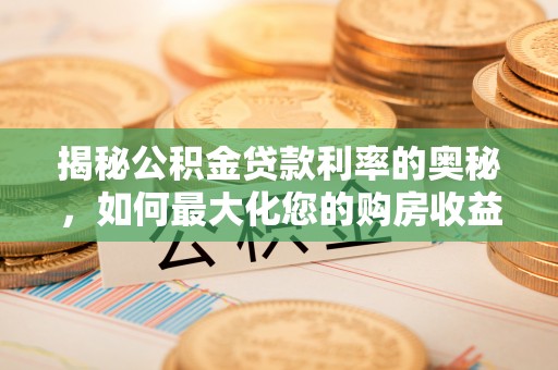 小金揭秘公积金贷款利率的奥秘，如何最大化您的购房收益