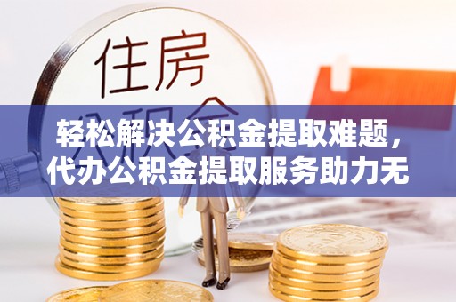 小金轻松解决公积金提取难题，代办公积金提取服务助力无忧生活