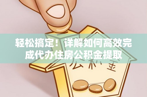 小金轻松搞定！详解如何高效完成代办住房公积金提取
