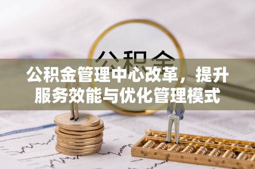 小金公积金管理中心改革，提升服务效能与优化管理模式
