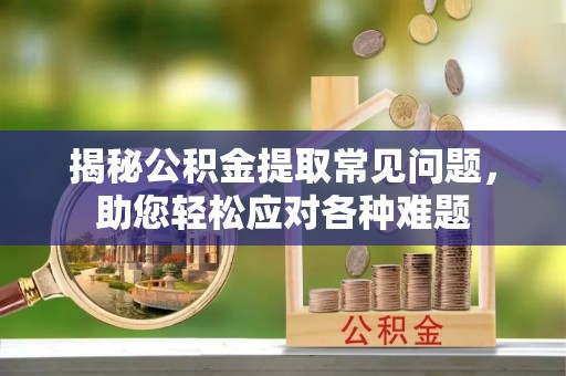 小金揭秘公积金提取常见问题，助您轻松应对各种难题