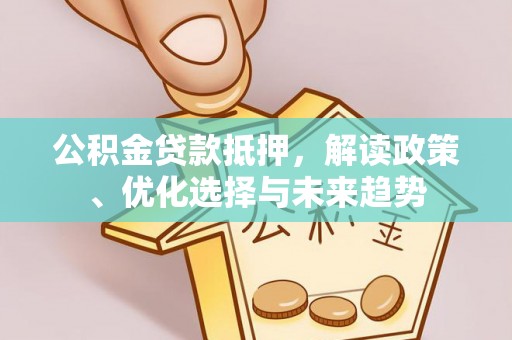 小金公积金贷款抵押，解读政策、优化选择与未来趋势