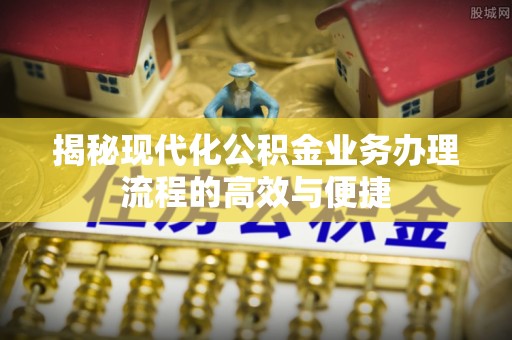 小金揭秘现代化公积金业务办理流程的高效与便捷