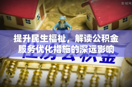 小金提升民生福祉，解读公积金服务优化措施的深远影响