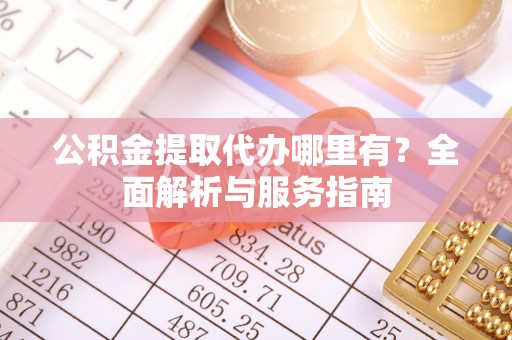 小金公积金提取代办哪里有？全面解析与服务指南