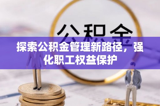 小金探索公积金管理新路径，强化职工权益保护