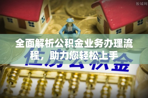 小金全面解析公积金业务办理流程，助力您轻松上手