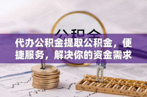 小金代办公积金提取公积金，便捷服务，解决你的资金需求