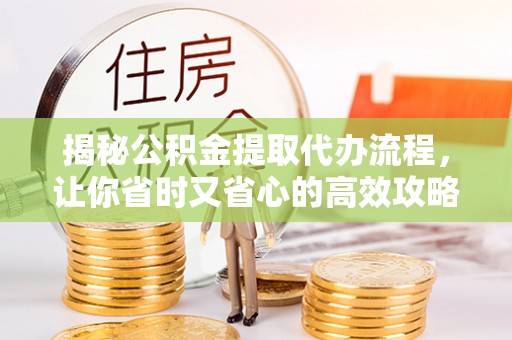 小金揭秘公积金提取代办流程，让你省时又省心的高效攻略