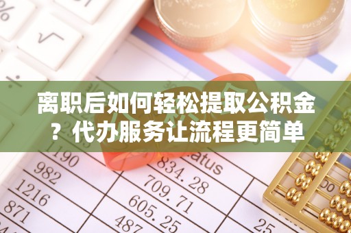 小金离职后如何轻松提取公积金？代办服务让流程更简单