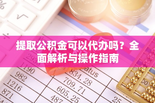 小金提取公积金可以代办吗？全面解析与操作指南