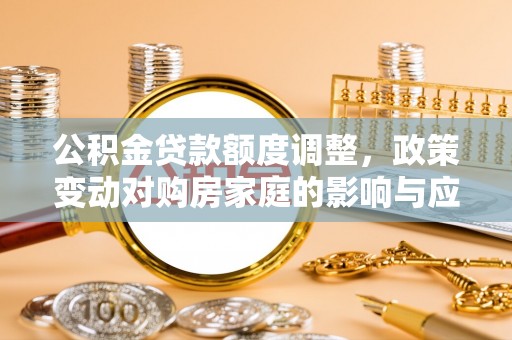 小金公积金贷款额度调整，政策变动对购房家庭的影响与应对策略