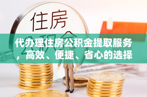 小金代办理住房公积金提取服务，高效、便捷、省心的选择