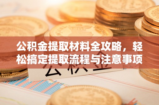 小金公积金提取材料全攻略，轻松搞定提取流程与注意事项