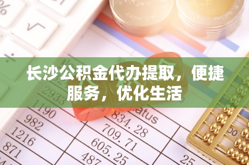 小金长沙公积金代办提取，便捷服务，优化生活