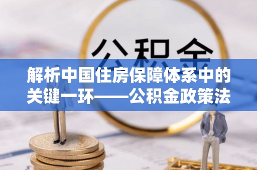小金解析中国住房保障体系中的关键一环——公积金政策法规的演变与影响