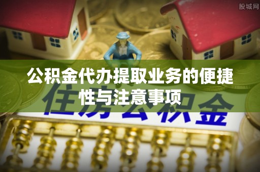 小金公积金代办提取业务的便捷性与注意事项