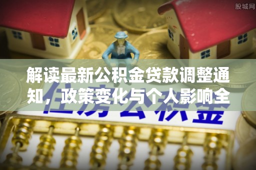 小金解读最新公积金贷款调整通知，政策变化与个人影响全解析