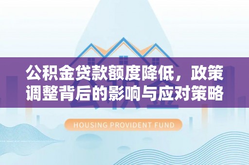 小金公积金贷款额度降低，政策调整背后的影响与应对策略