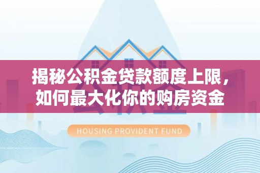 小金揭秘公积金贷款额度上限，如何最大化你的购房资金
