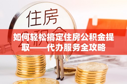 小金如何轻松搞定住房公积金提取——代办服务全攻略