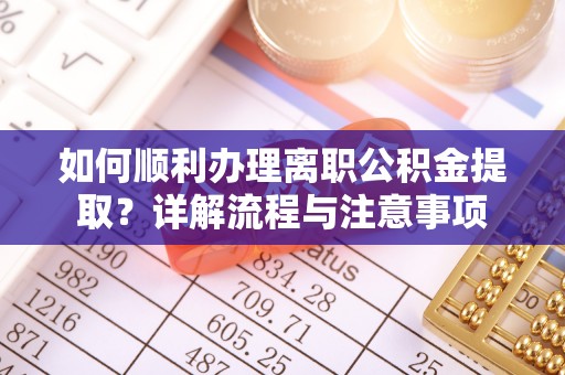 小金如何顺利办理离职公积金提取？详解流程与注意事项