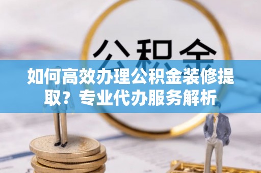 小金如何高效办理公积金装修提取？专业代办服务解析