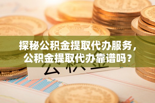 小金探秘公积金提取代办服务，公积金提取代办靠谱吗？