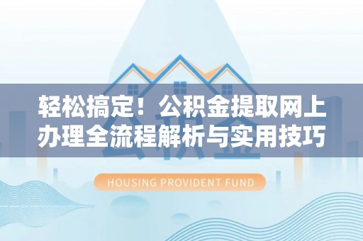 小金轻松搞定！公积金提取网上办理全流程解析与实用技巧