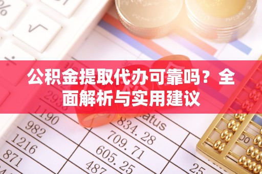 小金公积金提取代办可靠吗？全面解析与实用建议